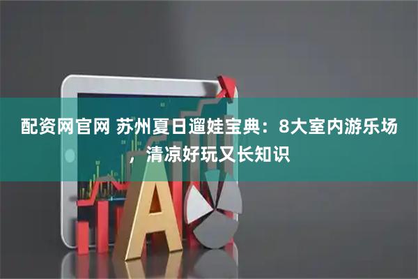 配资网官网 苏州夏日遛娃宝典：8大室内游乐场，清凉好玩又长知识