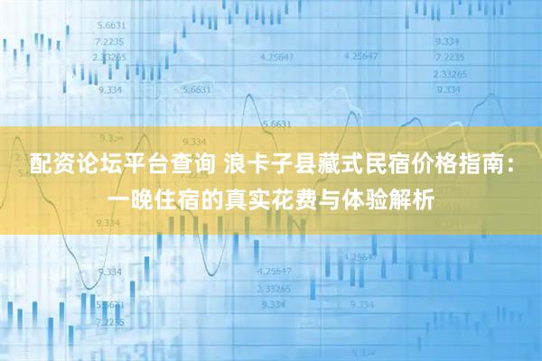 配资论坛平台查询 浪卡子县藏式民宿价格指南：一晚住宿的真实花费与体验解析