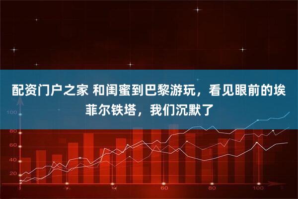 配资门户之家 和闺蜜到巴黎游玩，看见眼前的埃菲尔铁塔，我们沉默了
