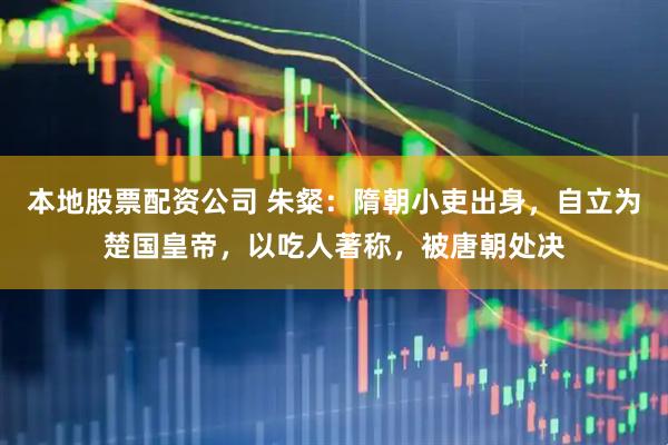本地股票配资公司 朱粲：隋朝小吏出身，自立为楚国皇帝，以吃人著称，被唐朝处决