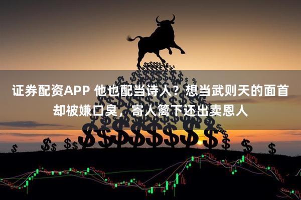 证券配资APP 他也配当诗人？想当武则天的面首却被嫌口臭，寄人篱下还出卖恩人