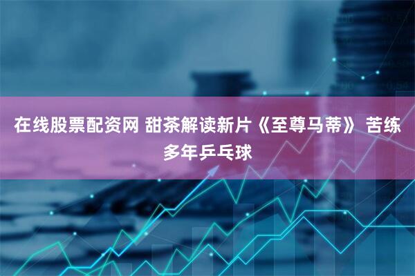 在线股票配资网 甜茶解读新片《至尊马蒂》 苦练多年乒乓球