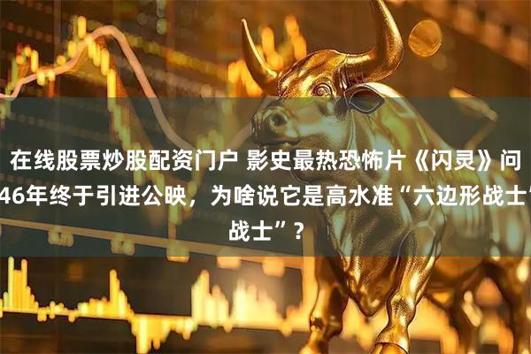 在线股票炒股配资门户 影史最热恐怖片《闪灵》问世46年终于引进公映，为啥说它是高水准“六边形战士”？