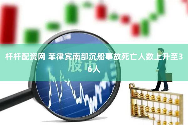 杆杆配资网 菲律宾南部沉船事故死亡人数上升至36人