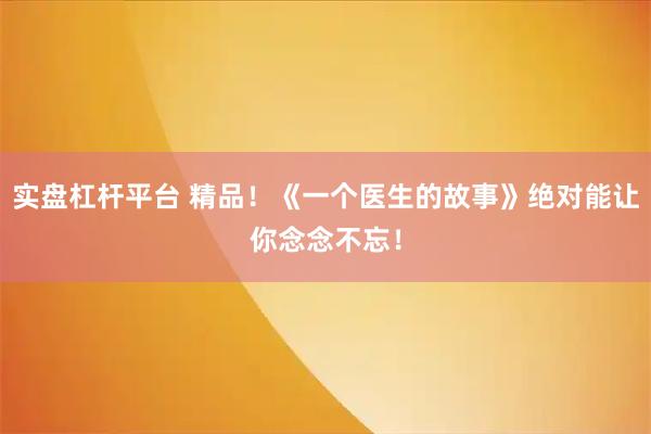 实盘杠杆平台 精品！《一个医生的故事》绝对能让你念念不忘！