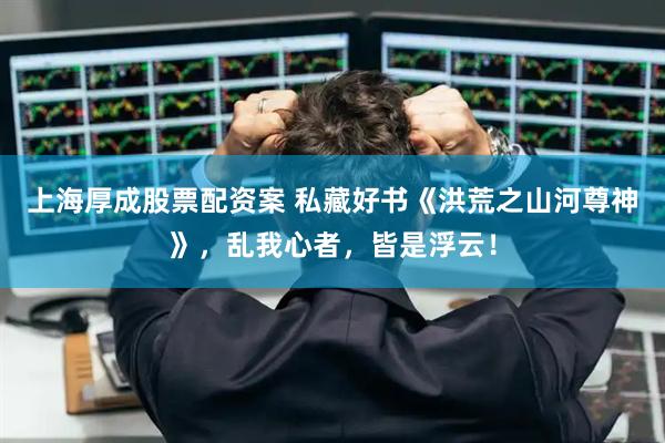 上海厚成股票配资案 私藏好书《洪荒之山河尊神》，乱我心者，皆是浮云！