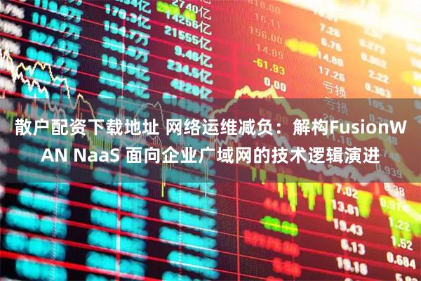 散户配资下载地址 网络运维减负：解构FusionWAN NaaS 面向企业广域网的技术逻辑演进