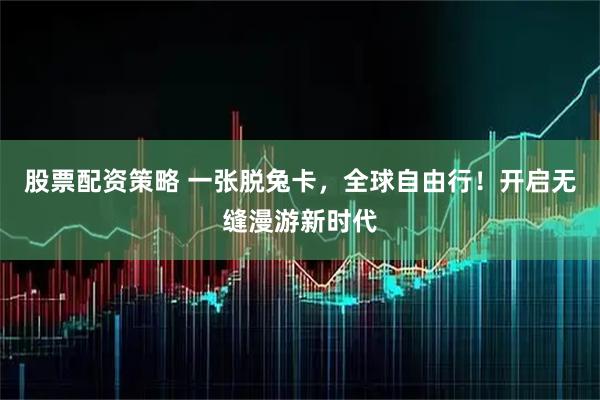 股票配资策略 一张脱兔卡，全球自由行！开启无缝漫游新时代