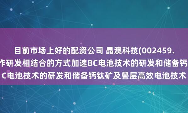 目前市场上好的配资公司 晶澳科技(002459.SZ)：通过自主研发与合作研发相结合的方式加速BC电池技术的研发和储备钙钛矿及叠层高效电池技术