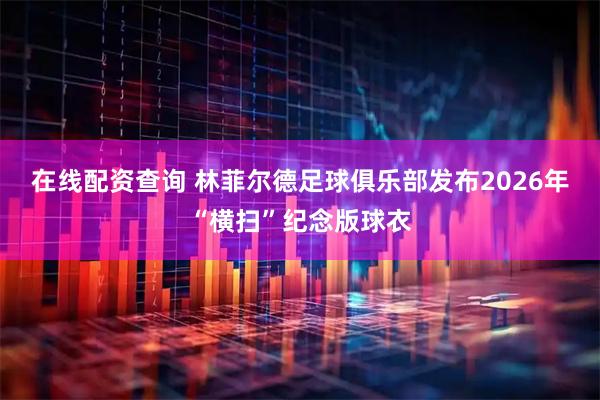 在线配资查询 林菲尔德足球俱乐部发布2026年“横扫”纪念版球衣