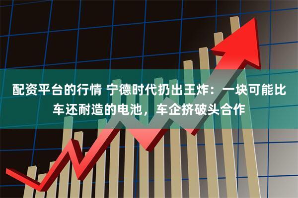 配资平台的行情 宁德时代扔出王炸：一块可能比车还耐造的电池，车企挤破头合作