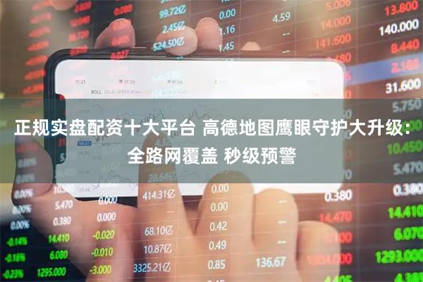 正规实盘配资十大平台 高德地图鹰眼守护大升级：全路网覆盖 秒级预警