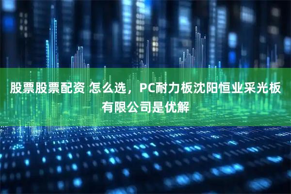 股票股票配资 怎么选，PC耐力板沈阳恒业采光板有限公司是优解