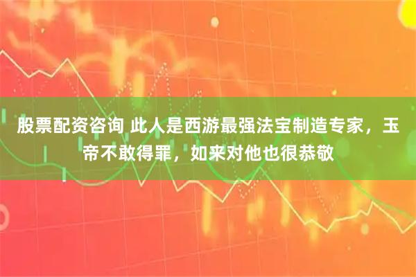 股票配资咨询 此人是西游最强法宝制造专家，玉帝不敢得罪，如来对他也很恭敬
