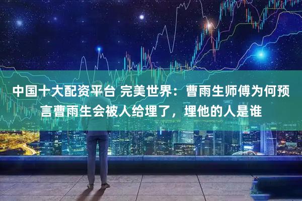 中国十大配资平台 完美世界：曹雨生师傅为何预言曹雨生会被人给埋了，埋他的人是谁