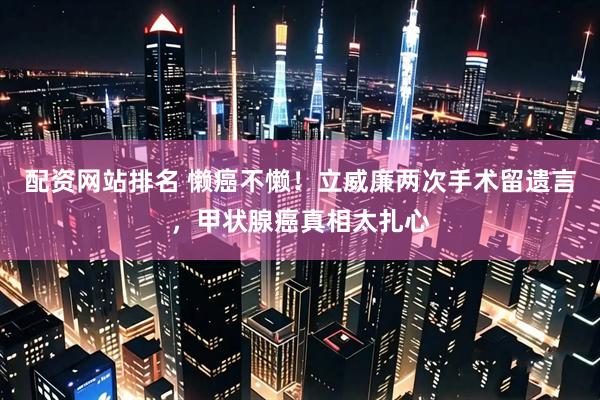 配资网站排名 懒癌不懒！立威廉两次手术留遗言，甲状腺癌真相太扎心
