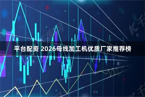 平台配资 2026母线加工机优质厂家推荐榜