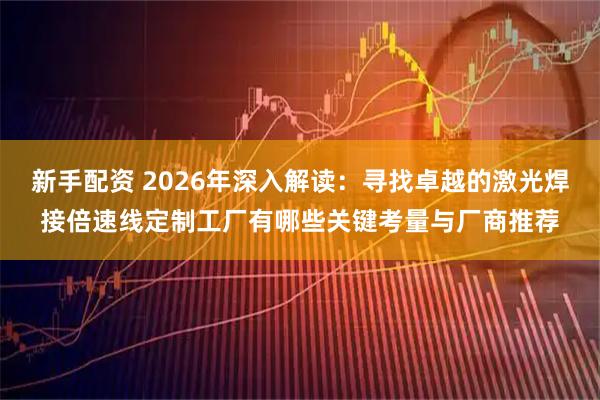 新手配资 2026年深入解读：寻找卓越的激光焊接倍速线定制工厂有哪些关键考量与厂商推荐