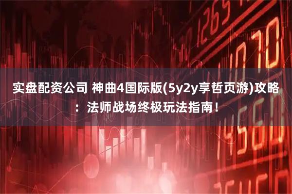 实盘配资公司 神曲4国际版(5y2y享哲页游)攻略：法师战场终极玩法指南！