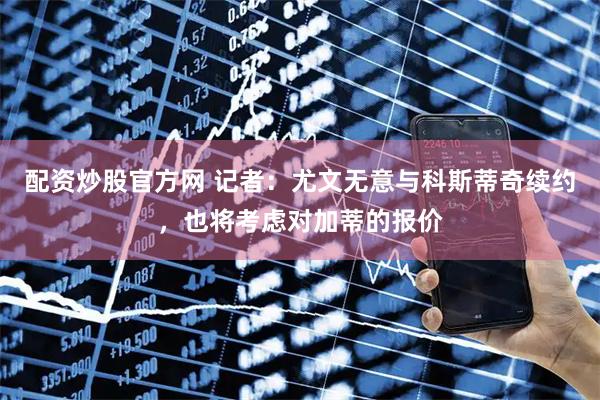 配资炒股官方网 记者：尤文无意与科斯蒂奇续约，也将考虑对加蒂的报价