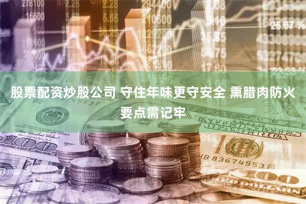 股票配资炒股公司 守住年味更守安全 熏腊肉防火要点需记牢
