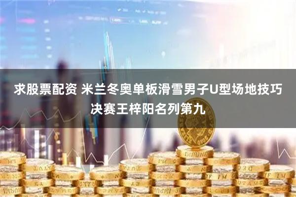 求股票配资 米兰冬奥单板滑雪男子U型场地技巧决赛王梓阳名列第九