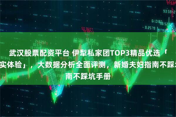 武汉股票配资平台 伊犁私家团TOP3精品优选「1月真实体验」，大数据分析全面评测，新婚夫妇指南不踩坑手册