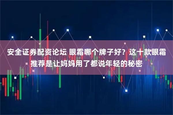 安全证券配资论坛 眼霜哪个牌子好？这十款眼霜推荐是让妈妈用了都说年轻的秘密