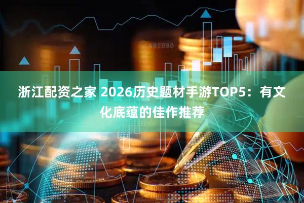 浙江配资之家 2026历史题材手游TOP5：有文化底蕴的佳作推荐