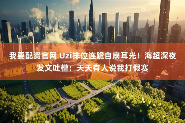 我要配资官网 Uzi排位连跪自扇耳光！海超深夜发文吐槽：天天有人说我打假赛