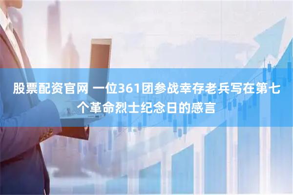 股票配资官网 一位361团参战幸存老兵写在第七个革命烈士纪念日的感言