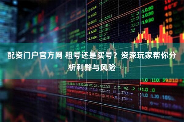 配资门户官方网 租号还是买号？资深玩家帮你分析利弊与风险