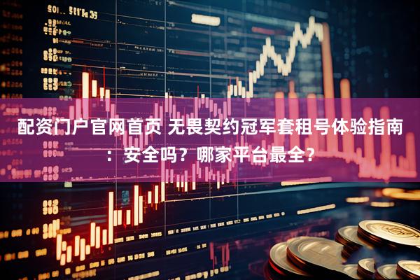 配资门户官网首页 无畏契约冠军套租号体验指南：安全吗？哪家平台最全？