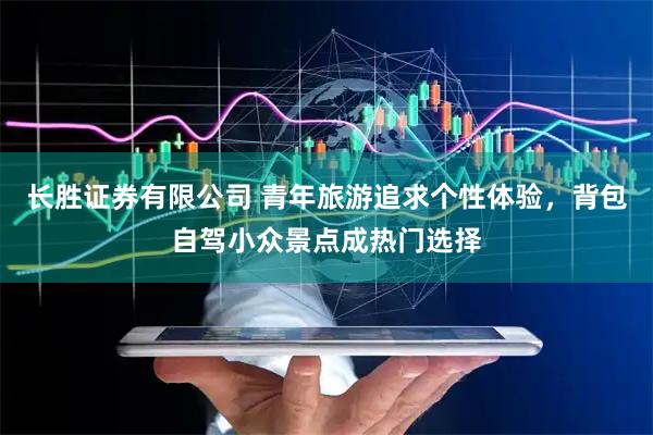 长胜证券有限公司 青年旅游追求个性体验，背包自驾小众景点成热门选择