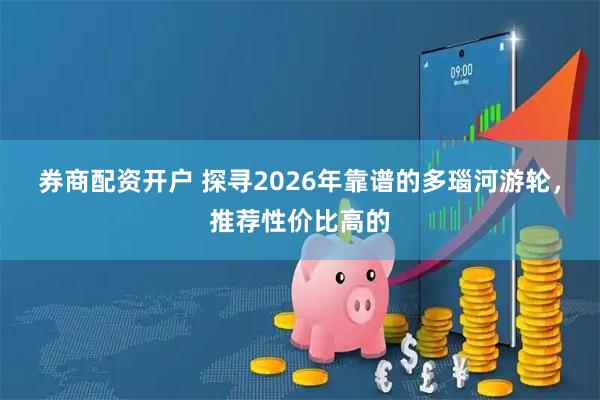 券商配资开户 探寻2026年靠谱的多瑙河游轮，推荐性价比高的