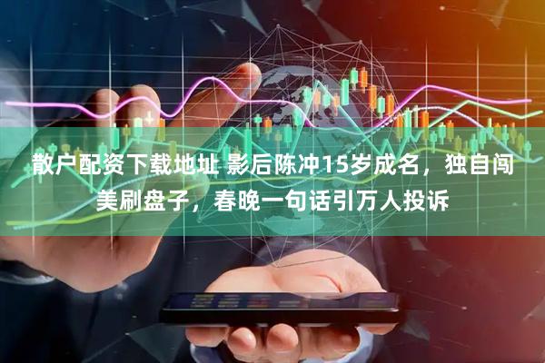 散户配资下载地址 影后陈冲15岁成名，独自闯美刷盘子，春晚一句话引万人投诉