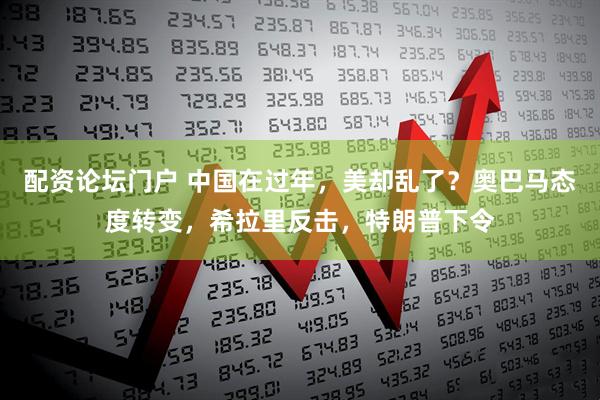 配资论坛门户 中国在过年，美却乱了？奥巴马态度转变，希拉里反击，特朗普下令