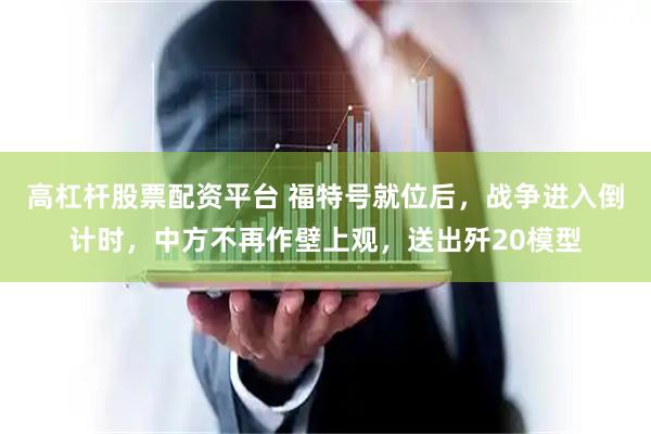 高杠杆股票配资平台 福特号就位后，战争进入倒计时，中方不再作壁上观，送出歼20模型