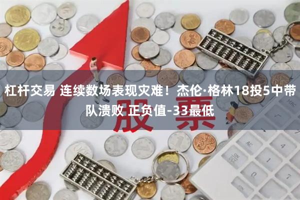 杠杆交易 连续数场表现灾难！杰伦·格林18投5中带队溃败 正负值-33最低