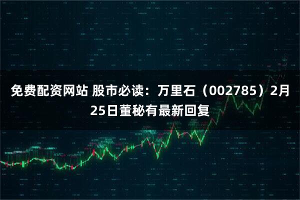 免费配资网站 股市必读：万里石（002785）2月25日董秘有最新回复