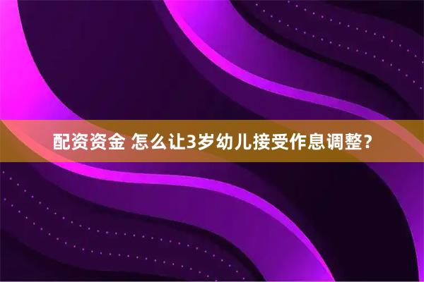 配资资金 怎么让3岁幼儿接受作息调整？