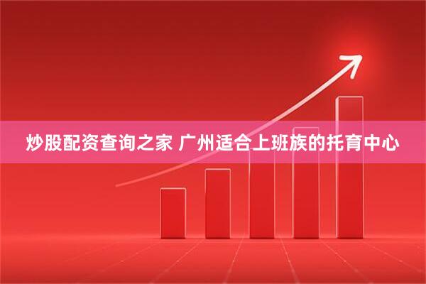 炒股配资查询之家 广州适合上班族的托育中心