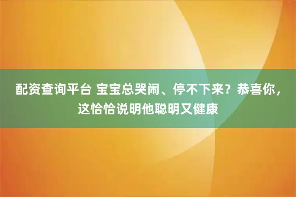 配资查询平台 宝宝总哭闹、停不下来？恭喜你，这恰恰说明他聪明又健康