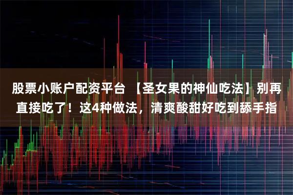 股票小账户配资平台 【圣女果的神仙吃法】别再直接吃了！这4种做法，清爽酸甜好吃到舔手指