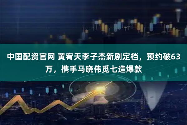 中国配资官网 黄宥天李子杰新剧定档，预约破63万，携手马晓伟觅七造爆款
