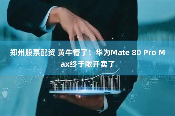 郑州股票配资 黄牛懵了！华为Mate 80 Pro Max终于敞开卖了