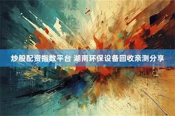 炒股配资指数平台 湖南环保设备回收亲测分享