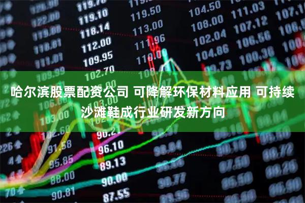 哈尔滨股票配资公司 可降解环保材料应用 可持续沙滩鞋成行业研发新方向