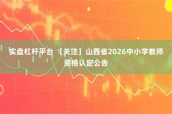 实盘杠杆平台 【关注】山西省2026中小学教师资格认定公告