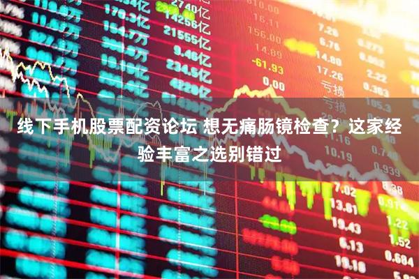 线下手机股票配资论坛 想无痛肠镜检查？这家经验丰富之选别错过